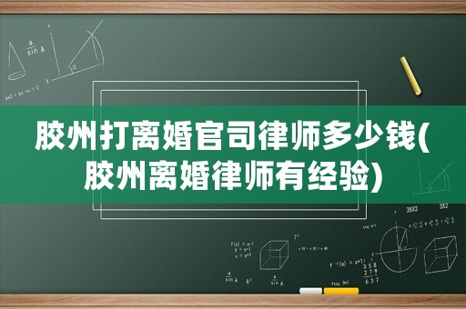 膠州打離婚官司律師多少錢(qián)(膠州離婚律師有經(jīng)驗(yàn))