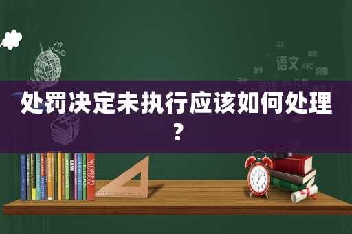 處罰決定未執(zhí)行應(yīng)該如何處理？