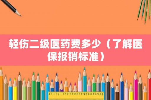 輕傷二級(jí)醫(yī)藥費(fèi)多少（了解醫(yī)保報(bào)銷標(biāo)準(zhǔn)）