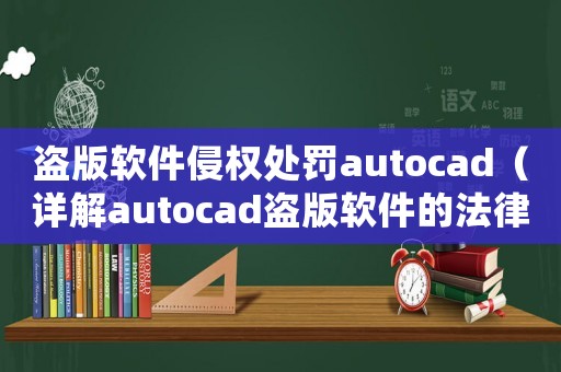 盜版軟件侵權(quán)處罰autocad（詳解autocad盜版軟件的法律責(zé)任和處罰）