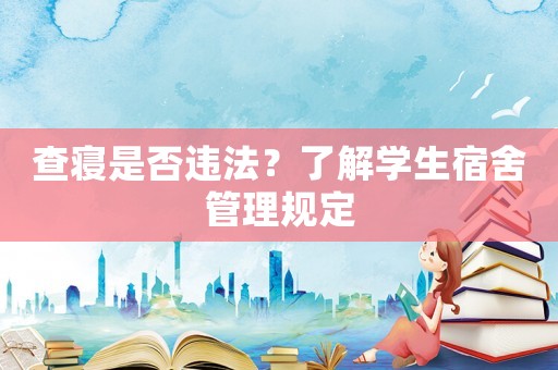 查寢是否違法？了解學生宿舍管理規(guī)定