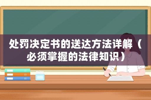 處罰決定書的送達方法詳解（必須掌握的法律知識）