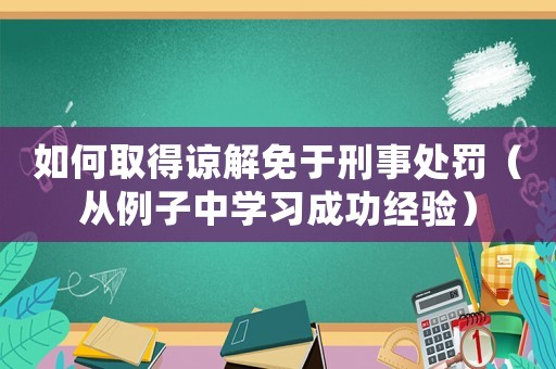 如何取得諒解免于刑事處罰（從例子中學(xué)習(xí)成功經(jīng)驗(yàn)）