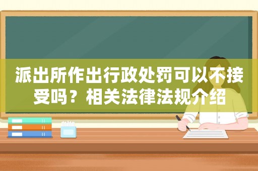 派出所作出行政處罰可以不接受嗎？相關(guān)法律法規(guī)介紹