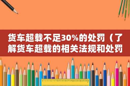 貨車超載不足30%的處罰（了解貨車超載的相關(guān)法規(guī)和處罰措施）