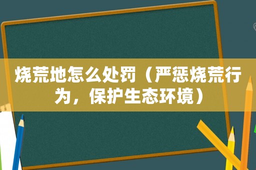 燒荒地怎么處罰（嚴懲燒荒行為，保護生態(tài)環(huán)境）