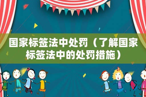 國(guó)家標(biāo)簽法中處罰（了解國(guó)家標(biāo)簽法中的處罰措施）