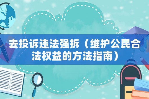 去投訴違法強(qiáng)拆（維護(hù)公民合法權(quán)益的方法指南）