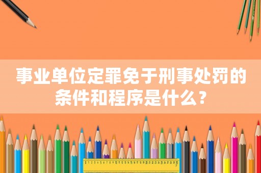 事業(yè)單位定罪免于刑事處罰的條件和程序是什么？