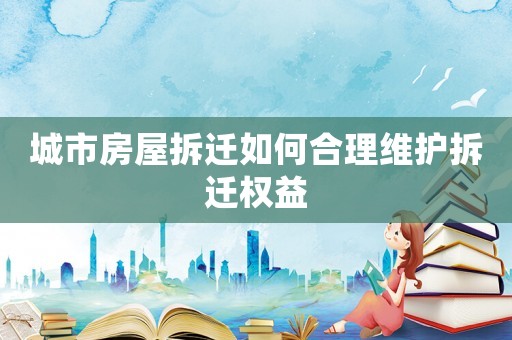 城市房屋拆遷如何合理維護拆遷權(quán)益