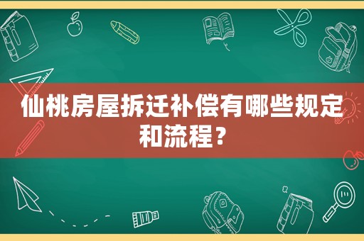 仙桃房屋拆遷補償有哪些規(guī)定和流程？