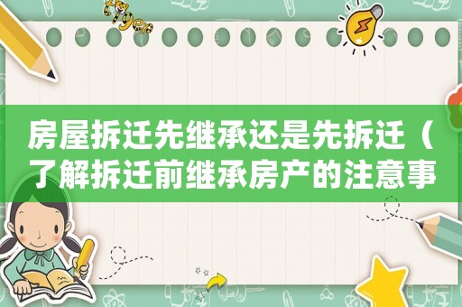 房屋拆遷先繼承還是先拆遷（了解拆遷前繼承房產(chǎn)的注意事項）