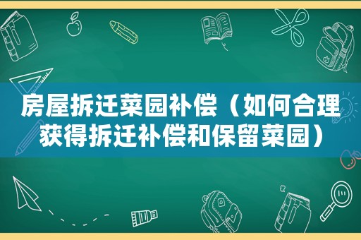 房屋拆遷菜園補償（如何合理獲得拆遷補償和保留菜園）
