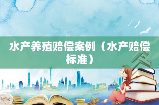 水產(chǎn)養(yǎng)殖賠償案例（水產(chǎn)賠償標準）