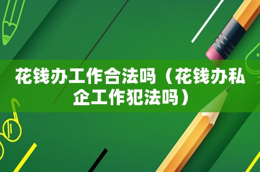 花錢(qián)辦工作合法嗎（花錢(qián)辦私企工作犯法嗎）