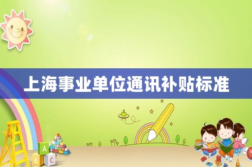上海事業(yè)單位通訊補(bǔ)貼標(biāo)準(zhǔn)