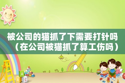 被公司的貓抓了下需要打針嗎（在公司被貓抓了算工傷嗎）