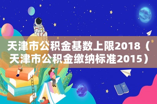 天津市公積金基數(shù)上限2018（天津市公積金繳納標(biāo)準(zhǔn)2015）