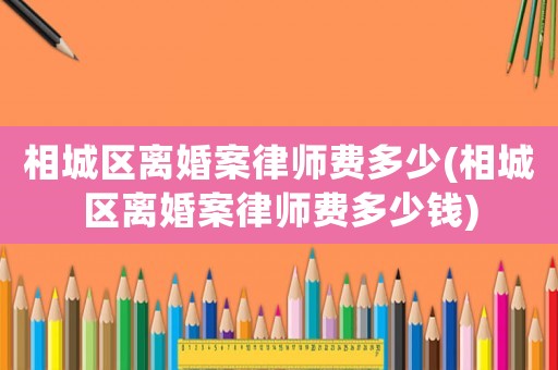 相城區(qū)離婚案律師費(fèi)多少(相城區(qū)離婚案律師費(fèi)多少錢)