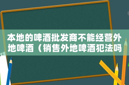 本地的啤酒批發(fā)商不能經(jīng)營外地啤酒（銷售外地啤酒犯法嗎）