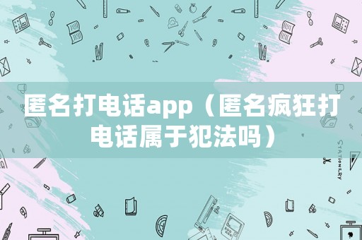 匿名打電話app（匿名瘋狂打電話屬于犯法嗎）