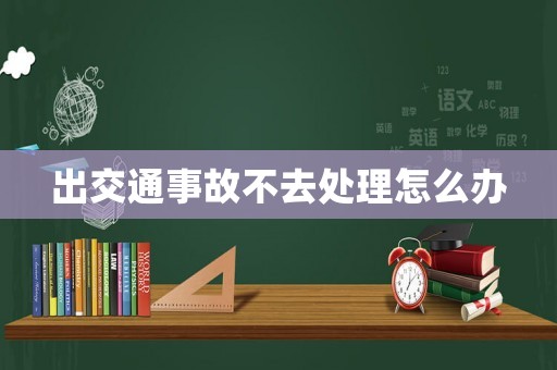 出交通事故不去處理怎么辦