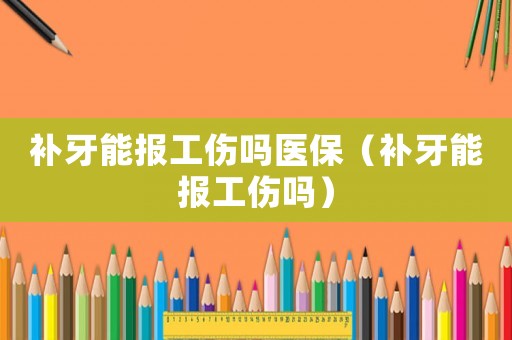 補(bǔ)牙能報(bào)工傷嗎醫(yī)保（補(bǔ)牙能報(bào)工傷嗎）