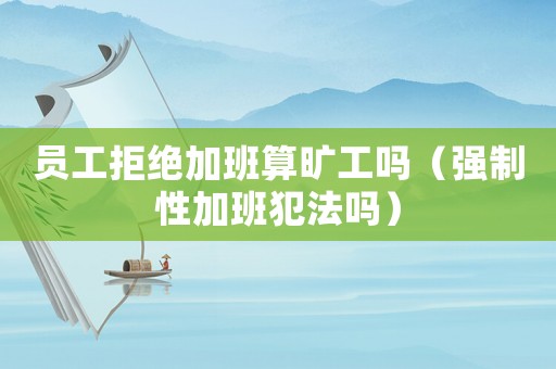 員工拒絕加班算曠工嗎（強(qiáng)制性加班犯法嗎）