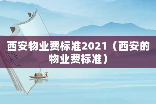 西安物業(yè)費標準2021（西安的物業(yè)費標準）