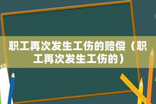職工再次發(fā)生工傷的賠償（職工再次發(fā)生工傷的）