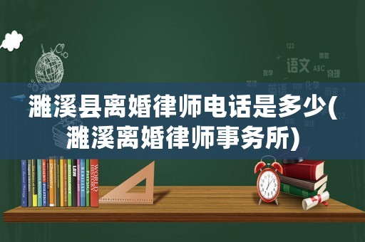濉溪縣離婚律師電話是多少(濉溪離婚律師事務(wù)所)