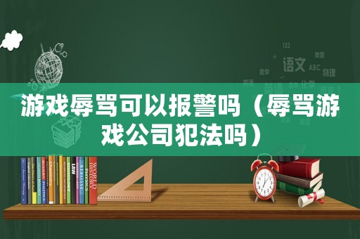 游戲辱罵可以報警嗎（辱罵游戲公司犯法嗎）