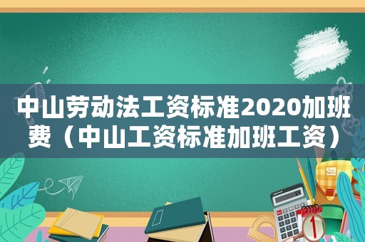 中山勞動(dòng)法工資標(biāo)準(zhǔn)2020加班費(fèi)（中山工資標(biāo)準(zhǔn)加班工資）