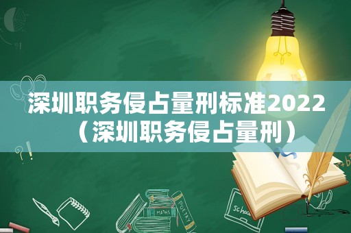 深圳職務(wù)侵占量刑標(biāo)準(zhǔn)2022（深圳職務(wù)侵占量刑）