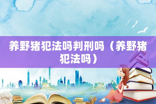養(yǎng)野豬犯法嗎判刑嗎（養(yǎng)野豬犯法嗎）