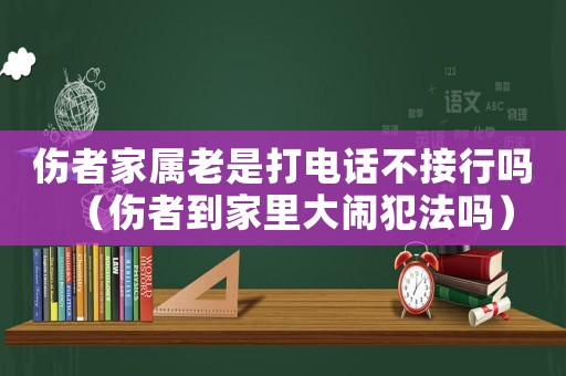 傷者家屬老是打電話不接行嗎（傷者到家里大鬧犯法嗎）