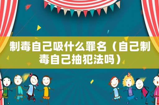 制毒自己吸什么罪名（自己制毒自己抽犯法嗎）