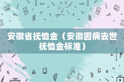 安徽省撫恤金（安徽因病去世撫恤金標準）