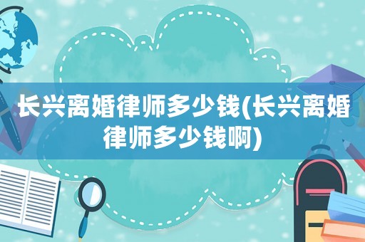 長(zhǎng)興離婚律師多少錢(長(zhǎng)興離婚律師多少錢啊)