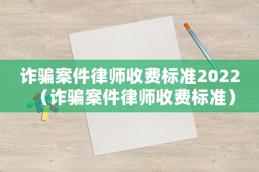 詐騙案件律師收費(fèi)標(biāo)準(zhǔn)2022（詐騙案件律師收費(fèi)標(biāo)準(zhǔn)）