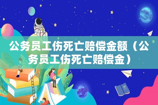 公務(wù)員工傷死亡賠償金額（公務(wù)員工傷死亡賠償金）