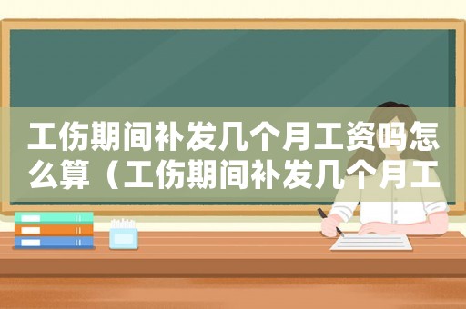 工傷期間補發(fā)幾個月工資嗎怎么算（工傷期間補發(fā)幾個月工資嗎）
