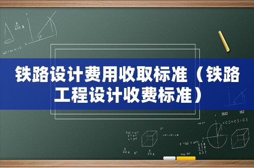 鐵路設(shè)計(jì)費(fèi)用收取標(biāo)準(zhǔn)（鐵路工程設(shè)計(jì)收費(fèi)標(biāo)準(zhǔn)）