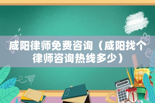 咸陽律師免費咨詢（咸陽找個律師咨詢熱線多少）