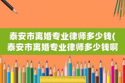 泰安市離婚專業(yè)律師多少錢(泰安市離婚專業(yè)律師多少錢啊)