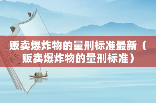 販賣(mài)爆炸物的量刑標(biāo)準(zhǔn)最新（販賣(mài)爆炸物的量刑標(biāo)準(zhǔn)）