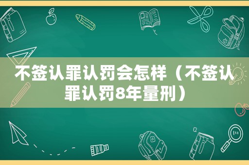 不簽認(rèn)罪認(rèn)罰會(huì)怎樣（不簽認(rèn)罪認(rèn)罰8年量刑）