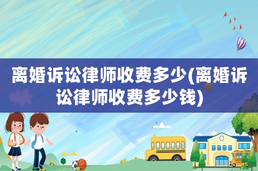 離婚訴訟律師收費(fèi)多少(離婚訴訟律師收費(fèi)多少錢)