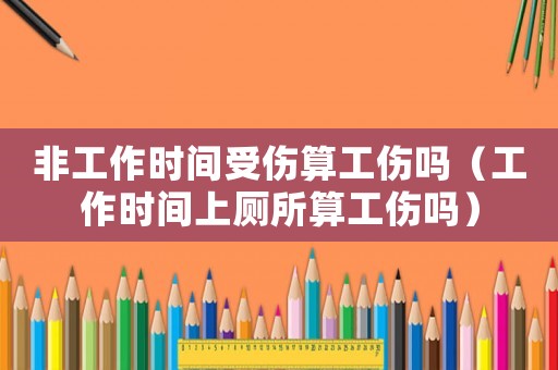 非工作時間受傷算工傷嗎（工作時間上廁所算工傷嗎）