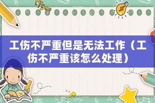 工傷不嚴(yán)重但是無法工作（工傷不嚴(yán)重該怎么處理）